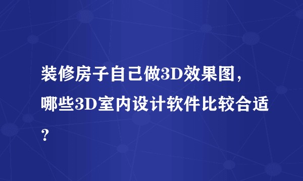 装修房子自己做3D效果图，哪些3D室内设计软件比较合适？