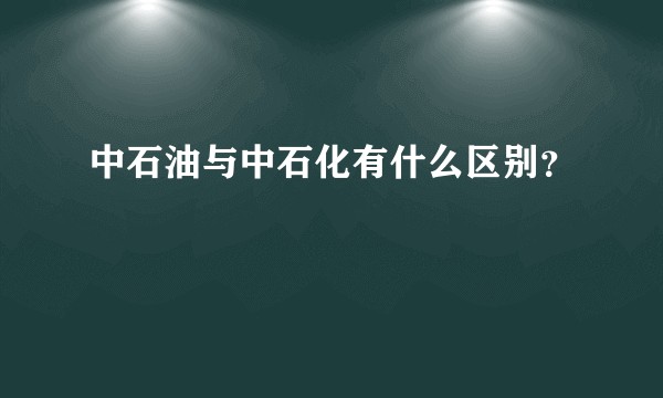 中石油与中石化有什么区别？