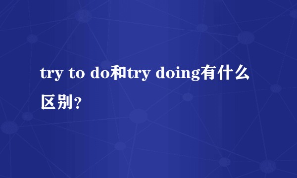try to do和try doing有什么区别？