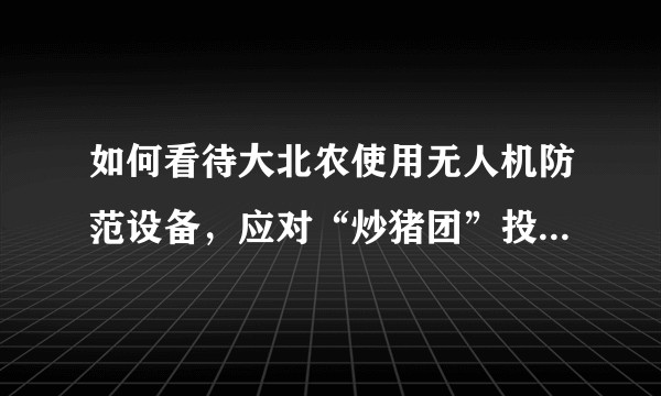 如何看待大北农使用无人机防范设备，应对“炒猪团”投放非洲猪瘟病毒，却干扰到民航GPS信号受到处罚？