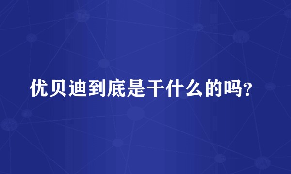 优贝迪到底是干什么的吗？