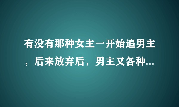 有没有那种女主一开始追男主，后来放弃后，男主又各种暗戳戳吃醋，想方法接近的文？？
