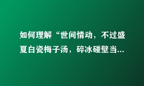 如何理解“世间情动，不过盛夏白瓷梅子汤，碎冰碰壁当啷响。”这句话？