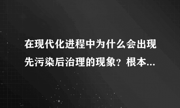 在现代化进程中为什么会出现先污染后治理的现象？根本原因是啥？