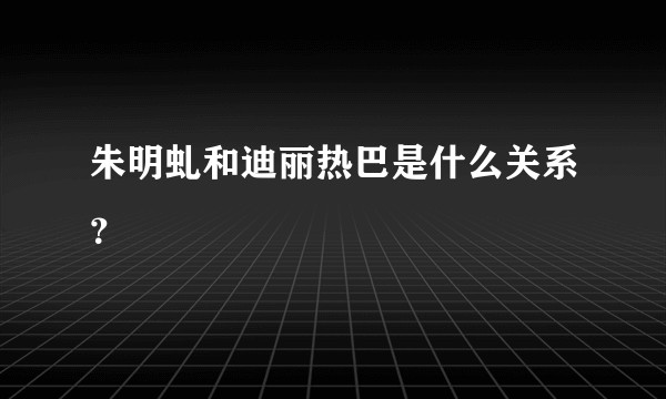 朱明虬和迪丽热巴是什么关系？