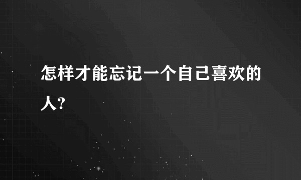 怎样才能忘记一个自己喜欢的人?