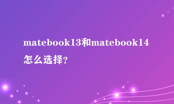 matebook13和matebook14怎么选择?