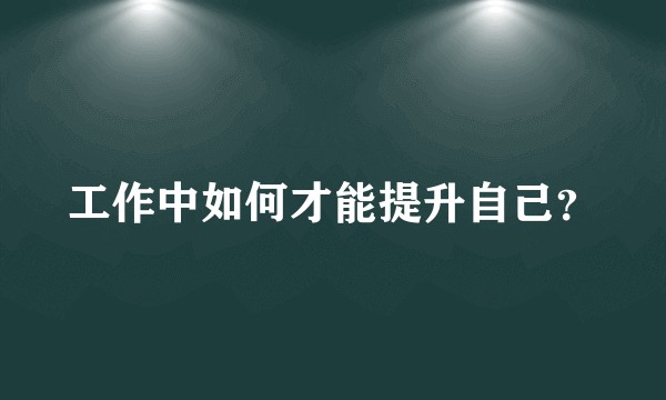 工作中如何才能提升自己？