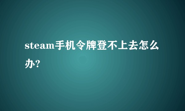 steam手机令牌登不上去怎么办?