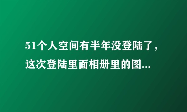 51个人空间有半年没登陆了，这次登陆里面相册里的图片都没有了是啥情况？