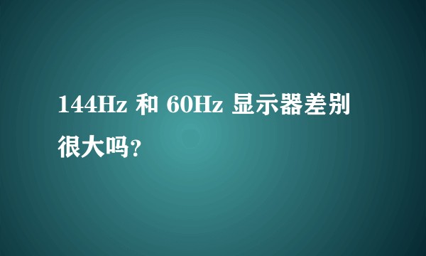 144Hz 和 60Hz 显示器差别很大吗？