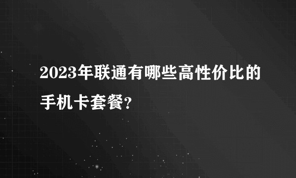 2023年联通有哪些高性价比的手机卡套餐？
