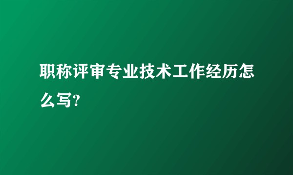 职称评审专业技术工作经历怎么写?