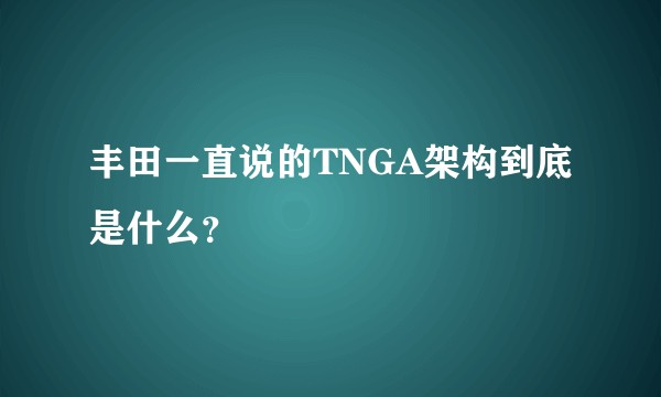 丰田一直说的TNGA架构到底是什么？
