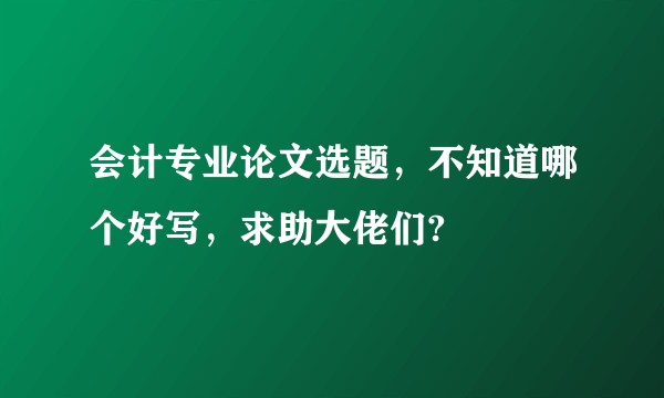 会计专业论文选题，不知道哪个好写，求助大佬们?