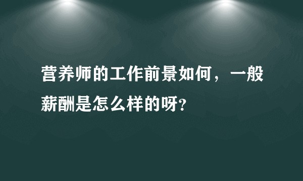 营养师的工作前景如何，一般薪酬是怎么样的呀？