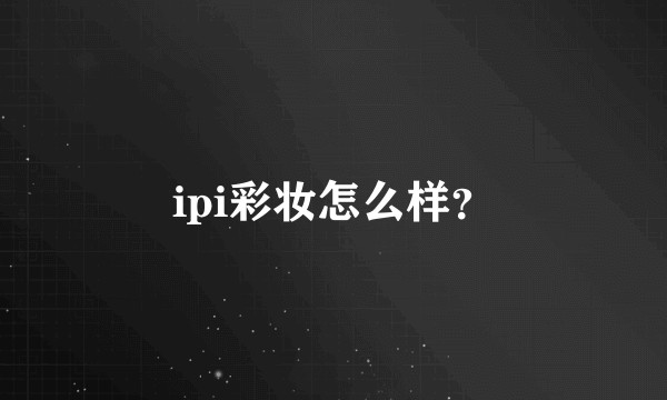 ipi彩妆怎么样？