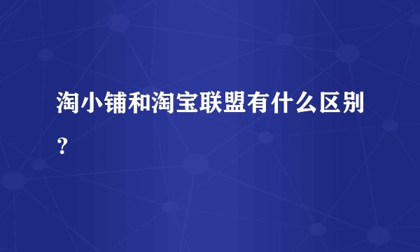 淘小铺和淘宝联盟有什么区别？