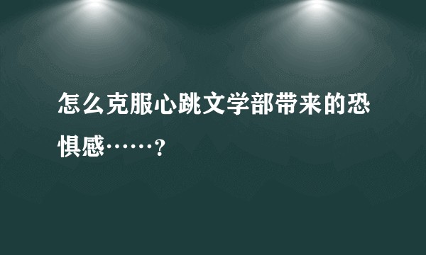 怎么克服心跳文学部带来的恐惧感……?