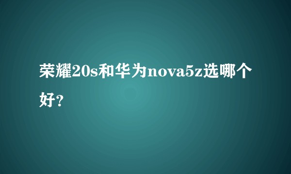 荣耀20s和华为nova5z选哪个好？