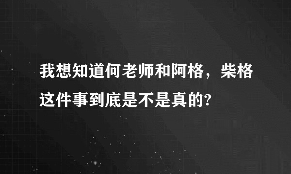 我想知道何老师和阿格，柴格这件事到底是不是真的?