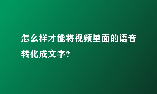 怎么样才能将视频里面的语音转化成文字?