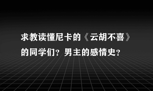 求教读懂尼卡的《云胡不喜》的同学们？男主的感情史？