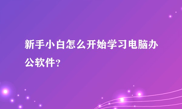新手小白怎么开始学习电脑办公软件？