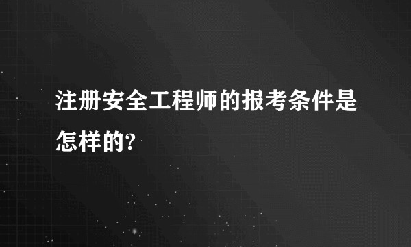 注册安全工程师的报考条件是怎样的?