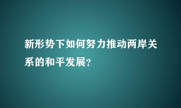 新形势下如何努力推动两岸关系的和平发展？