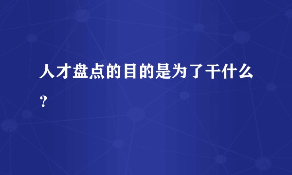 人才盘点的目的是为了干什么？