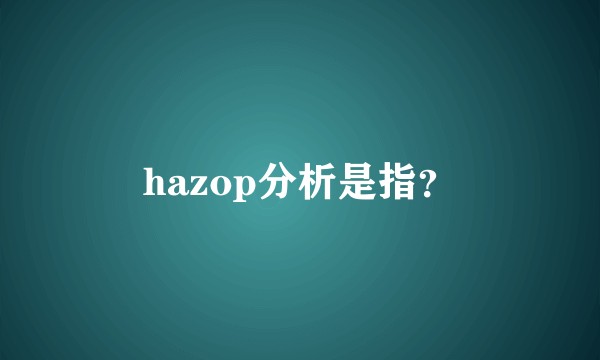 hazop分析是指？