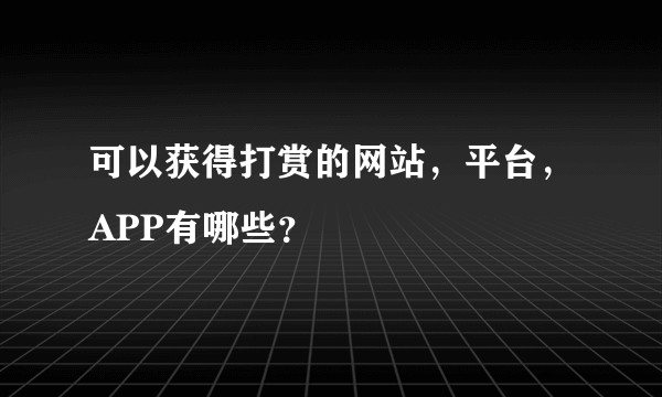 可以获得打赏的网站，平台，APP有哪些？