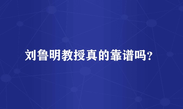 刘鲁明教授真的靠谱吗？
