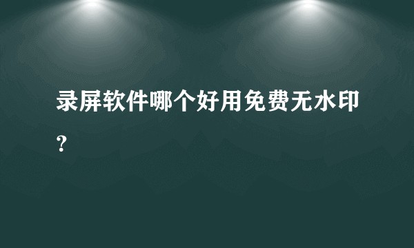 录屏软件哪个好用免费无水印？
