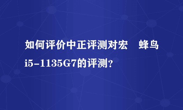 如何评价中正评测对宏碁蜂鸟i5-1135G7的评测？