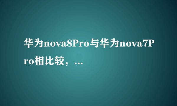 华为nova8Pro与华为nova7Pro相比较,购买哪款更合适?