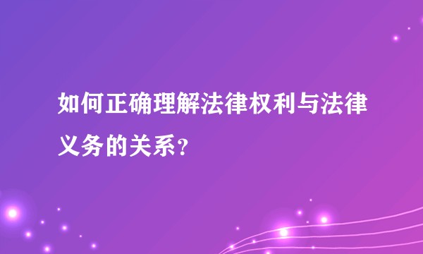 如何正确理解法律权利与法律义务的关系？