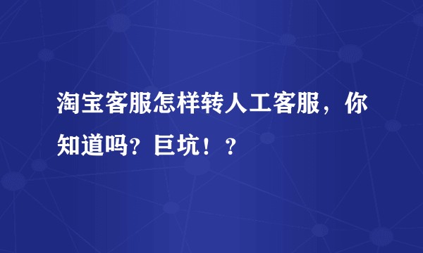 淘宝客服怎样转人工客服，你知道吗？巨坑！？