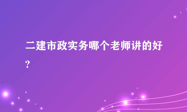 二建市政实务哪个老师讲的好?