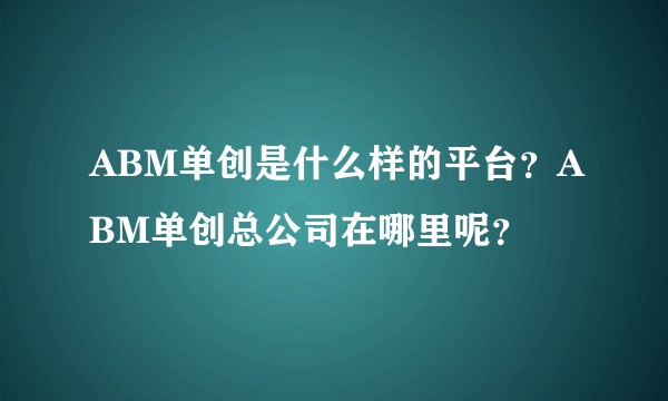 ABM单创是什么样的平台？ABM单创总公司在哪里呢？