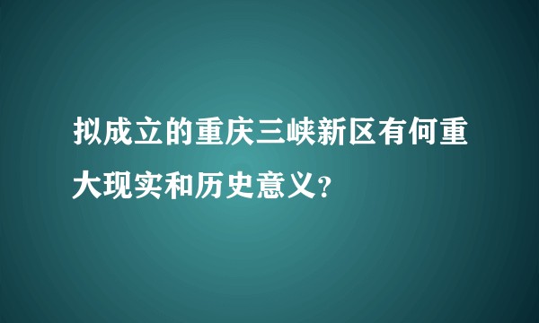 拟成立的重庆三峡新区有何重大现实和历史意义？
