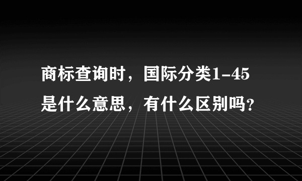 商标查询时,国际分类1-45是什么意思,有什么区别吗?
