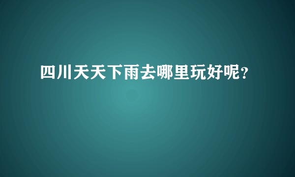 四川天天下雨去哪里玩好呢?