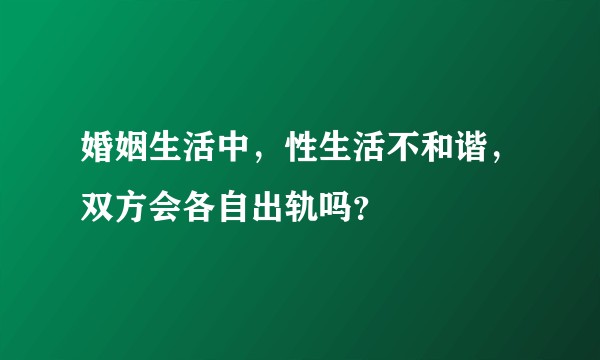 婚姻生活中，性生活不和谐，双方会各自出轨吗？