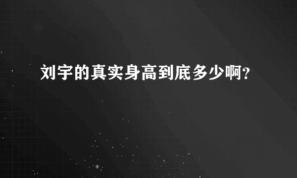 刘宇的真实身高到底多少啊？