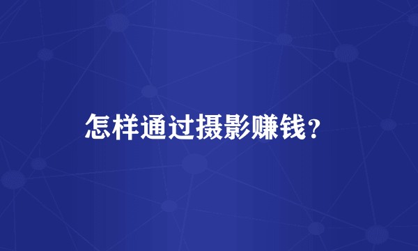 怎样通过摄影赚钱？