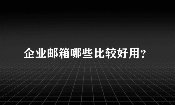 企业邮箱哪些比较好用？