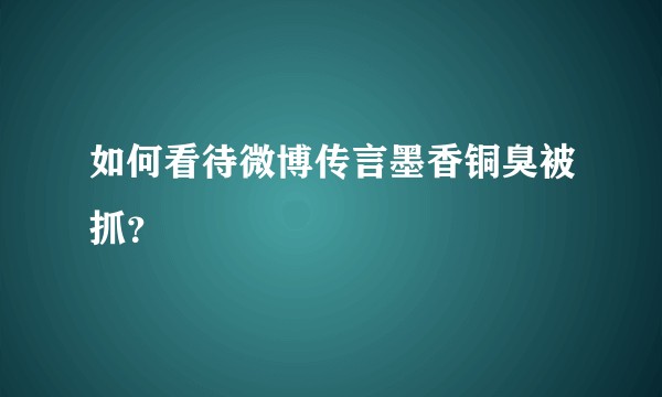 如何看待微博传言墨香铜臭被抓？