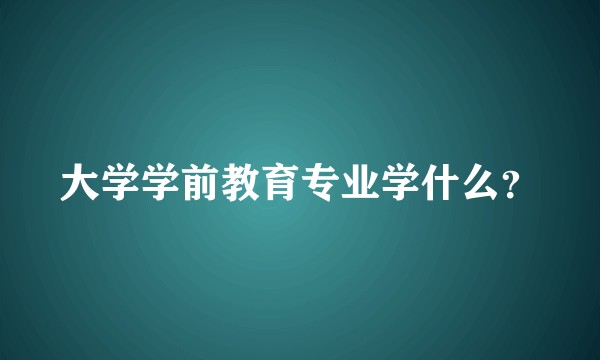 大学学前教育专业学什么？